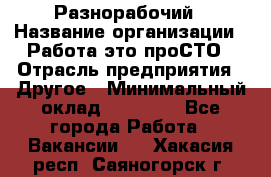 Разнорабочий › Название организации ­ Работа-это проСТО › Отрасль предприятия ­ Другое › Минимальный оклад ­ 24 500 - Все города Работа » Вакансии   . Хакасия респ.,Саяногорск г.